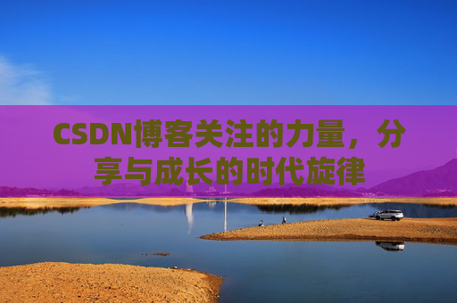 CSDN博客关注的力量，分享与成长的时代旋律
